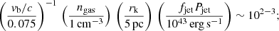 $$ \begin{aligned}\left( \frac{v_{\rm b}/c}{0.075}\right)^{-1}\,\left( \frac{n_{\rm gas}}{1\,\mathrm{cm}^{-3}}\right)\,\left( \frac{r_{\rm k}}{5\,\mathrm{pc}}\right)\,\left( \frac{f_{\rm jet}P_{\rm jet}}{10^{43}\,\mathrm{erg\,s}^{-1}}\right)\sim 10^{2-3};\end{aligned} $$