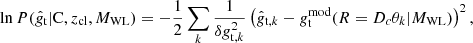 $$ \begin{aligned} \ln P(\hat{g}_{\rm t} | \mathrm{C}, z_{\rm cl}, M_{\rm WL} ) = -\frac{1}{2} \sum _k \frac{1}{ \delta g_{\mathrm{t},k}^2} \left( \hat{g}_{\mathrm{t},k} - g_{\rm t}^\mathrm{mod}(R= D_c \theta _k |M_{\rm WL}) \right)^2, \end{aligned} $$