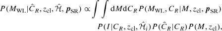 $$ \begin{aligned} P(M_{\rm WL} | \hat{C}_R, z_{\rm cl}, \hat{\mathcal{H} }, \boldsymbol{p}_{\rm SR}) \propto&\int \int \mathrm{d}M \mathrm{d}C_R P(M_{\rm WL}, C_R | M, z_{\rm cl}, \boldsymbol{p}_{\rm SR}) \nonumber \\&\quad P(I | C_R, z_{\rm cl}, \hat{\mathcal{H} }_i) P(\hat{C}_R | C_R) P(M, z_{\rm cl}) , \end{aligned} $$