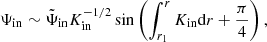 $$ \begin{aligned} \Psi _{\rm in} \sim \tilde{\Psi }_{\rm in} K_{\rm in}^{-1/2} \sin \left(\int _{r_1}^r K_{\rm in}\mathrm{d} r + \frac{\pi }{4}\right), \end{aligned} $$