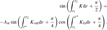 $$ \begin{aligned} \sin \left(\int _{r_1}^{r_2}K\mathrm{d} r+\frac{\pi }{2}\right)=&\nonumber \\ -A_{\rm st} \sin \left(\int _{r^\star }^{r_2}K_{\rm out}\mathrm{d} r+\frac{\pi }{4}\right)\cos \left(\int _{r_1}^{r^\star }K_{\rm in}\mathrm{d} r+\frac{\pi }{4}\right). \end{aligned} $$