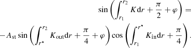 $$ \begin{aligned} \sin \left(\int _{r_1}^{r_2}K\mathrm{d} r+\frac{\pi }{2}+\varphi \right)=&\nonumber \\ -A_{\rm st} \sin \left(\int _{r^\star }^{r_2}K_{\rm out}\mathrm{d} r+\frac{\pi }{4}+\varphi \right)\cos \left(\int _{r_1}^{r^\star }K_{\rm in}\mathrm{d} r+\frac{\pi }{4}\right). \end{aligned} $$