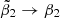 $ \tilde\beta_2 \rightarrow\beta_2 $