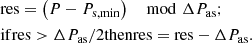$$ \begin{aligned}&\mathrm{res}=\left(P-P_{\rm s,min}\right)\mod \Delta P_{\rm as};\nonumber \\&\mathrm{if} \mathrm{res} > \Delta P_{\rm as}/2 \mathrm{then} \mathrm{res}=\mathrm{res}-\Delta P_{\rm as} . \end{aligned} $$