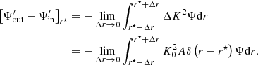 $$ \begin{aligned} \left[\Psi _{\rm out}^\prime -\Psi _{\rm in}^\prime \right]_{r^\star }&=-\lim _{\Delta r\rightarrow 0}\int _{r^\star -\Delta r}^{r^\star +\Delta r}\Delta K ^2\Psi \mathrm{d} r \nonumber \\&=-\lim _{\Delta r\rightarrow 0}\int _{r^\star -\Delta r}^{r^\star +\Delta r}K_0 ^2A\delta \left(r-r^\star \right)\Psi \mathrm{d} r. \end{aligned} $$