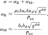 $$ \begin{aligned} \begin{aligned} \alpha&= \alpha _{\rm R} + \alpha _{\rm M}, \\ \alpha _{\rm R}&\approx \frac{\rho _{0} \delta u_{\rm r} \delta u_{\phi } \sqrt{g^{\phi \phi }}}{P_{\rm tot}}, \\ \alpha _{\rm M}&\approx - \frac{b_{\rm r} b_{\phi } \sqrt{g^{\phi \phi }}}{P_{\rm tot}}\cdot \end{aligned} \end{aligned} $$