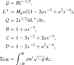 $$ \begin{aligned} \begin{aligned} \mathcal{G}&= \mathcal{B} \mathcal{C} ^{-1/2}, \\ L^+&= M_{\rm p} x \mathcal{C} (1-2ax^{-3} + a^2 x^{-4}), \\ \mathcal{Q}&= 2x^{1/2} \partial L^+/\partial r, \\ \mathcal{B}&= 1+ax^{-3}, \\ \mathcal{C}&= 1 - 3x^{-2} + 2ax^{-3}, \\ \mathcal{D}&= 1 - 2x^{-2} + a^2x^{-4}, \\ \Sigma _{\rm GR}&= \int _{-H}^{H} \rho u^t \sqrt{-g}\,\mathrm{d}z, \\ \end{aligned} \end{aligned} $$