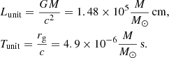 $$ \begin{aligned} \begin{aligned}&L_{\rm unit} = \frac{GM}{c^2} = 1.48 \times 10^5 \frac{M}{M_{\odot }}\,\mathrm{cm}, \\&T_{\rm unit} = \frac{r_{\rm g}}{c} = 4.9 \times 10^{-6} \frac{M}{M_{\odot }}\,\mathrm{s}. \end{aligned} \end{aligned} $$