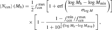 $$ \begin{aligned} \left\langle N_{\rm cen} \right\rangle (M_{\rm h})&= \frac{1}{2}f_{\rm cen}^{\,\mathrm {max}}\left[ 1+{\mathrm{erf}\left( \frac{\log M_{\rm h}-\log M_{\rm min}}{\sigma _{\log M}} \right)} \right] \nonumber \\&\quad \times \left[1-\frac{1-f_{\rm cen}^\mathrm{min}/f_{\rm cen}^\mathrm{max}}{1+10^{\frac{2}{k}\left(\log M_{\rm h}-\log M_{\rm drop}\right)}}\right], \end{aligned} $$