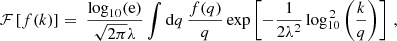 $$ \begin{aligned} \mathcal{F}\left[ f(k) \right] = \; \frac{\mathrm{log}_{10}(\mathrm{e})}{\sqrt{2\pi }\lambda }\int \mathrm{d} q\,\frac{f(q)}{q} \exp \left[ -\frac{1}{2\lambda ^2}\log ^{\,2}_{10}\left( \frac{k}{q} \right) \right]\,, \end{aligned} $$