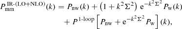 $$ \begin{aligned} P_{\rm mm}^{\,\mathrm{IR\text{-}(LO+NLO)}}(k)&=P_{\rm nw}(k)+\left( 1+k^2\Sigma ^2 \right)\,\mathrm{e}^{-k^2\Sigma ^2}P_{\rm w}(k)\nonumber \\&\quad +P^{1\text{-}\mathrm{loop}}\left[ P_{\rm nw}+\mathrm{e}^{-k^2\Sigma ^2}P_{\rm w} \right](k), \end{aligned} $$