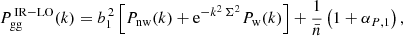 $$ \begin{aligned} P_{\rm gg}^{\,\mathrm {IR-LO}}(k) = b_1^{\,2}\left[ P_{\rm nw}(k) + \mathrm{e}^{-k^2\,\Sigma ^2}P_{\rm w}(k) \right]+\frac{1}{\bar{n}}\left( 1+\alpha _{P,1} \right), \end{aligned} $$