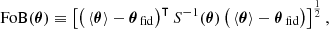 $$ \begin{aligned} \mathrm{FoB}(\boldsymbol{\theta }) \equiv \left[ \big (\left\langle \boldsymbol{\theta } \right\rangle -\boldsymbol{\theta }_{\,\mathrm {fid}}\big )^{\intercal }\,S^{-1}(\boldsymbol{\theta })\,\big (\left\langle \boldsymbol{\theta } \right\rangle -\boldsymbol{\theta }_{\,\mathrm {fid}}\big ) \right]^\frac{1}{2}, \end{aligned} $$