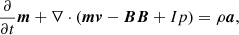 $$ \begin{aligned} \frac{\partial }{\partial t}\boldsymbol{m}+\nabla \cdot (\boldsymbol{mv}-\boldsymbol{BB}+ Ip) = \rho \boldsymbol{a}, \end{aligned} $$