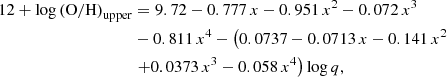 $$ \begin{aligned} 12+\log \left(\mathrm{O/H}\right)_{\rm upper} &= 9.72 - 0.777\,x - 0.951\,x^2 - 0.072\,x^3 \nonumber \\& - 0.811\,x^4 -\left( 0.0737 - 0.0713\,x - 0.141\,x^2 \right. \nonumber \\& \left. + 0.0373\,x^3 - 0.058\,x^4\right) \log q, \end{aligned} $$