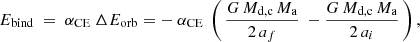 $$ \begin{aligned} E_{\rm bind} \ = \ \alpha _{\rm CE} \ \Delta E_{\rm orb} = - \ \alpha _{\rm CE} \ \left( \, \frac{G\,M_{\rm d,c}\,M_{\rm a}}{2\,a_f} \ - \frac{G\,M_{\rm d,c}\,M_{\rm a}}{2\,a_i} \, \right), \end{aligned} $$