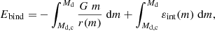 $$ \begin{aligned} E_{\rm bind} = - \int _{M_{\rm d,c}}^{M_{\rm d}} \frac{G \; m}{r(m)} \; \mathrm{d}m + \int _{M_{\rm d,c}}^{M_{\rm d}} \varepsilon _{\rm int}(m) \; \mathrm{d}m, \end{aligned} $$