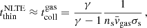 $$ \begin{aligned} t_\mathrm{thin} ^{\text{NLTE}}\approx t_\mathrm{coll} ^\mathrm{gas} =\frac{\gamma }{\gamma -1}\frac{1}{n_\mathrm{s} \bar{v}_\mathrm{gas} \sigma _\mathrm{s} }\, , \end{aligned} $$