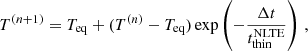 $$ \begin{aligned} T^{(n+1)} = T_\mathrm{eq} + (T^{(n)}-T_\mathrm{eq} )\exp \left(-\frac{\Delta t}{t_\mathrm{thin} ^{\text{NLTE}}}\right)\, , \end{aligned} $$