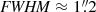 $ \mathit{FWHM} \approx 1{{\overset{\prime\prime}{.}}}2 $