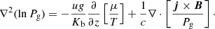 $$ \begin{aligned} \nabla ^2 (\ln P_{\rm g}) = -\frac{u g}{K_{\rm b}} \frac{\partial }{\partial z}\left[\frac{\mu }{T}\right] + \frac{1}{c} \nabla \cdot \left[\frac{{\boldsymbol{j}} \times {\boldsymbol{B}}}{P_{\rm g}}\right]\cdot \end{aligned} $$