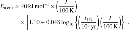 $\eqalign{ & {E_{{\rm{a}},{\rm{ crit }}}} \simeq 40{\rm{kJ}}{\rm{mo}}{{\rm{l}}^{ - 1}} \times \left( {{T \over {100{\rm{K}}}}} \right) \cr & & \times \left[ {1.10 + 0.048{{\log }_{10}}\left\{ {\left( {{{{t_{1/2}}} \over {{{10}^3}{\rm{yr}}}}} \right)\left( {{T \over {100{\rm{K}}}}} \right)} \right\}} \right]. \cr} $