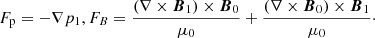 $$ \begin{aligned} F_{\rm p} = -\nabla p_1, F_{B} = \frac{\left(\nabla \times {\boldsymbol{B}}_1\right)\times {\boldsymbol{B}}_0}{\mu _0}+\frac{\left(\nabla \times {\boldsymbol{B}}_0\right)\times {\boldsymbol{B}}_1}{\mu _0}\cdot \end{aligned} $$