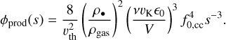 $\[\phi_{\text {prod }}(s)=\frac{8}{v_{\text {th }}^2}\left(\frac{\rho_{\bullet}}{\rho_{\text {gas }}}\right)^2\left(\frac{\nu v_{\mathrm{K}} \epsilon_0}{V}\right)^3 f_{0, \mathrm{cc}}^4 s^{-3}.\]$