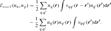 $$ \begin{aligned} \mathcal{E} _\mathtt{surf}(n_n, n_p) &= \frac{1}{2} \sum _{q,q^{\prime }} n_q(\boldsymbol{r}) \int v_{q q^{\prime }}(\boldsymbol{r}-\boldsymbol{r^{\prime }}) n_{q^{\prime }}(\boldsymbol{r^{\prime }}) \mathrm{d}\boldsymbol{r^{\prime }} \nonumber \\& - \frac{1}{2}\sum _{q,q^{\prime }} n_q(\boldsymbol{r}) n_{q^{\prime }}(\boldsymbol{r}) \int v_{q q^{\prime }} (\boldsymbol{r^{\prime }}) \mathrm{d}\boldsymbol{r^{\prime }}. \end{aligned} $$
