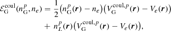 $$ \begin{aligned} \mathcal{E} ^{\mathrm{coul}}_{\mathrm{G}}(n^p_{\mathrm{G}}, n_e) &= \frac{1}{2} \big (n^p_{\mathrm{G}}(\boldsymbol{r}) - n_e \big ) \big ( V^{\mathrm{coul},p}_{\mathrm{G}}(\boldsymbol{r}) - V_e(\boldsymbol{r}) \big )\nonumber \\& + \, n^p_{L}(\boldsymbol{r}) \big ( V^{\mathrm{coul},p}_{\mathrm{G}}(\boldsymbol{r}) - V_e(\boldsymbol{r}) \big ), \end{aligned} $$