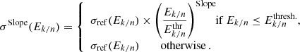 $$ \begin{aligned}&\sigma ^\mathrm{Slope}(E_{k/n}) = {\left\{ \begin{array}{ll} \displaystyle \sigma _{\rm ref} (E_{k/n})\times \left(\frac{E_{k/n}}{E_{k/n}^{\text{thr}}}\right)^\text{Slope}\!\!\! \text{ if}\; E_{k/n} \le E_{k/n}^{\text{thresh.}},\\ \sigma _{\rm ref}(E_{k/n})\quad \quad \text{ otherwise}\,. \end{array}\right.} \end{aligned} $$