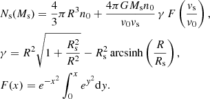 $$ \begin{aligned}&N_{\rm s}(M_{\rm s})=\frac{4}{3}\pi R^3 n_0 +\frac{4 \pi G M_{\rm s} n_0}{v_0 v_{\rm s}}\, \gamma \,F\left(\frac{v_{\rm s}}{v_0}\right) , \nonumber \\&\gamma =R^2\sqrt{1+\frac{R_{\rm s}^2}{R^2}} - R_{\rm s}^2\, \mathrm{arcsinh} \left(\frac{R}{R_{\rm s}}\right) ,\nonumber \\&F(x) = e^{-x^2} \int _0^x e^{{ y}^2} \mathrm{d}{ y} .\nonumber \end{aligned} $$