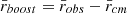 $ {\bar{r}_{boost}=\bar{r}_{obs}-\bar{r}_{cm}} $