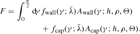 $$ \begin{aligned} F = \int _0^\frac{\pi }{2} \mathrm{d}\!\gamma&f_{\rm wall}(\gamma ; \bar{\lambda }) A_{\rm wall}(\gamma ; h, \rho , \Theta )\nonumber \\&+ f_{\rm cap}(\gamma ; \bar{\lambda }) A_{\rm cap}(\gamma ; h, \rho , \Theta ). \end{aligned} $$