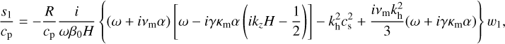 ${{{s_1}} \over {{c_{\rm{p}}}}} = - {R \over {{c_{\rm{p}}}}}{i \over {\omega {\beta _0}H}}\left\{ {\left( {\omega + i{v_{\rm{m}}}\alpha } \right)\left[ {\omega - i\gamma {\kappa _{\rm{m}}}\alpha \left( {i{k_z}H - {1 \over 2}} \right)} \right] - k_{\rm{h}}^2c_{\rm{s}}^2 + {{i{v_{\rm{m}}}k_{\rm{h}}^2} \over 3}\left( {\omega + i\gamma {\kappa _{\rm{m}}}\alpha } \right)} \right\}{w_1},$