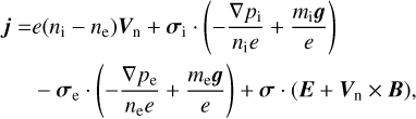 $\matrix{ {{\bf{j}} = e\left( {{n_{\rm{i}}} - {n_{\rm{e}}}} \right){{\bf{V}}_{\rm{n}}} + {{\bf{\sigma }}_{\rm{i}}} \cdot \left( { - {{\nabla {p_{\rm{i}}}} \over {{n_{\rm{i}}}e}} + {{{m_{\rm{i}}}{\bf{g}}} \over e}} \right)} \hfill \cr {\,\,\,\,\,\,\,\, - {{\bf{\sigma }}_{\rm{e}}} \cdot \left( { - {{\nabla {p_{\rm{e}}}} \over {{n_{\rm{e}}}e}} + {{{m_{\rm{e}}}{\bf{g}}} \over e}} \right) + {\bf{\sigma }} \cdot \left( {{\bf{E}} + {{\bf{V}}_{\rm{n}}} \times {\bf{B}}} \right),} \hfill \cr } $