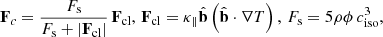 $$ \begin{aligned} \mathbf F_c = \frac{F_\mathrm{s} }{F_\mathrm{s} +|\mathbf F _\mathrm{cl} |}\,\mathbf F _\mathrm{cl} ,\, \mathbf F _\mathrm{cl} = \kappa _{\parallel } \hat{\mathbf{b }}\left( \hat{\mathbf{b }} \cdot \nabla T \right), \, F_\mathrm{s} = 5\rho \phi \,c_\mathrm{iso} ^3, \end{aligned} $$