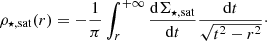 $$ \begin{aligned} \rho _{\star , \mathrm{sat}}(r) = -\frac{1}{\pi }\int _r^{+\infty }\frac{\mathrm{d}\Sigma _{\star , \mathrm{sat}}}{\mathrm{d}t} \frac{\mathrm{d}t}{\sqrt{t^2-r^2}}\cdot \end{aligned} $$