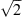 $ \sqrt{2} $