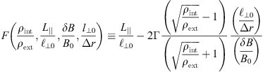 $$ \begin{aligned} F\left( \frac{\rho _{\rm int}}{\rho _{\rm ext}},\frac{L_{||}}{\ell _{\perp 0}}, \frac{\delta B}{B_0}, \frac{l_{\perp 0}}{\Delta r} \right) \equiv \frac{L_{||}}{\ell _{\perp 0}} - 2\Gamma \frac{\left( \sqrt{\displaystyle {\frac{\rho _{\rm int}}{\rho _{\rm ext}}}}-1\right)}{\left( \sqrt{\displaystyle {\frac{\rho _{\rm int}}{\rho _{\rm ext}}}}+1\right)} \, \frac{\left( \displaystyle {\frac{\ell _{\perp 0}}{\Delta r}}\right)}{\left(\displaystyle {\frac{\delta B}{B_0}}\right)} < 0. \end{aligned} $$