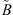 $ \tilde{B} $