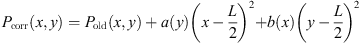 $$ \begin{aligned} P_{\rm corr}(x,{ y}) = P_{\rm old}(x,{ y}) + a({ y})\left(x-\frac{L}{2}\right)^2 + b(x)\left({ y}-\frac{L}{2}\right)^2. \end{aligned} $$