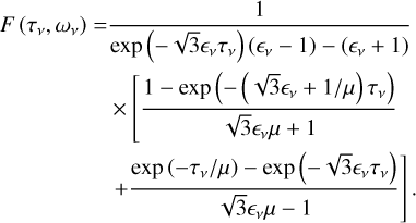 $\[\begin{aligned}F\left(\tau_\nu, \omega_\nu\right)= & \frac{1}{\exp \left(-\sqrt{3} \epsilon_\nu \tau_\nu\right)\left(\epsilon_\nu-1\right)-\left(\epsilon_\nu+1\right)} \\& \times\left[\frac{1-\exp \left(-\left(\sqrt{3} \epsilon_\nu+1 / \mu\right) \tau_\nu\right)}{\sqrt{3} \epsilon_\nu \mu+1}\right. \\& \left.+\frac{\exp \left(-\tau_\nu / \mu\right)-\exp \left(-\sqrt{3} \epsilon_\nu \tau_\nu\right)}{\sqrt{3} \epsilon_\nu \mu-1}\right].\end{aligned}\]$