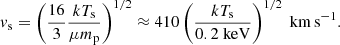 $$ \begin{aligned} v_{\rm s}=\left(\frac{16}{3} \frac{kT_{\rm s}}{\mu m_{\rm p}}\right)^{1/2}\approx 410 \left(\frac{kT_{\rm s}}{0.2~\mathrm{keV}}\right)^{1/2}~\mathrm{km\,s^{-1}} . \end{aligned} $$