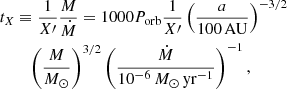 $$ \begin{aligned} t_X &\equiv \frac{1}{X{\prime }} \frac{M}{\dot{M}} = 1000 P_{\mathrm{orb}} \frac{1}{X{\prime }} \left(\frac{a}{{100}\,\mathrm{AU}}\right)^{-3/2}\nonumber \\& \quad \left(\frac{M}{{M}_{\odot }}\right)^{3/2} \left(\frac{\dot{M}}{10^{-6}\,{M}_{\odot }\,\mathrm{yr}^{-1}}\right)^{-1}, \end{aligned} $$