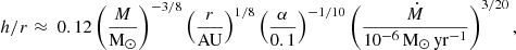 $$ \begin{aligned} \begin{aligned} h/r \approx \; 0.12&\left(\frac{M}{\mathrm{M}_{\odot }}\right)^{-3/8} \left(\frac{r}{\mathrm{AU}}\right)^{1/8} \left(\frac{\alpha }{0.1}\right)^{-1/10} \left(\frac{\dot{M}}{10^{-6} \,\mathrm{M}_{\odot }\,\mathrm{yr}^{-1}}\right)^{3/20}, \end{aligned} \end{aligned} $$
