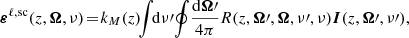 $$ \begin{aligned} \boldsymbol{\varepsilon }^{\ell ,\mathrm{sc}}(z,\boldsymbol{\Omega },\nu ) \!=\! k_M(z)\!\! \int \!\! \mathrm{d} \nu {\prime }\! \oint \! \frac{\mathrm{d} \boldsymbol{\Omega }{\prime }}{4 \pi } R(z,\boldsymbol{\Omega }{\prime },\boldsymbol{\Omega },\nu {\prime },\nu ) \boldsymbol{I}(z,\boldsymbol{\Omega }{\prime },\nu {\prime }), \end{aligned} $$