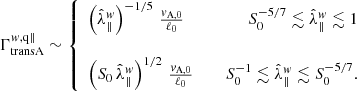 $$ \begin{aligned} \Gamma _{\rm transA}^{w,\mathrm{q\Vert }} \sim \left\{ \begin{array}{lcr} \left(\hat{\lambda }_\Vert ^w\right)^{-1/5}\,\frac{v_{\rm A,0}}{\ell _0}\,&\quad&S_0^{-5/7} \lesssim \hat{\lambda }_\Vert ^w\lesssim 1 \\&\,&\\ \left(S_0\,\hat{\lambda }_\Vert ^w\right)^{1/2}\,\frac{v_{\rm A,0}}{\ell _0}\,&\quad&S_0^{-1} \lesssim \hat{\lambda }_\Vert ^w\lesssim S_0^{-5/7}. \end{array} \right. \end{aligned} $$
