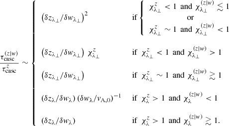 $$ \begin{aligned} \frac{\tau _{\rm casc}^{(z|w)}}{\tau _{\rm casc}^{z}} \sim \left\{ \begin{array}{ll} \left(\delta z_{\lambda _\perp }/\delta w_{\lambda _\perp }\right)^2&\text{ if} \left\{ \begin{array}{c} \chi _{\lambda _\perp }^z<1\,\text{ and}\,\,\chi _{\lambda _\perp }^{(z|w)}\lesssim 1 \\ \text{ or} \\ \chi _{\lambda _\perp }^z\sim 1\,\text{ and}\,\,\chi ^{(z|w)}_{\lambda _\perp }<1 \end{array}\right.\\&\\ \left(\delta z_{\lambda _\perp }/\delta w_{\lambda _\perp }\right)\,\chi _{\lambda _\perp }^z&\text{ if}\,\,\, \chi _{\lambda _\perp }^z<1\,\text{ and}\,\,\chi _{\lambda _\perp }^{(z|w)}>1\\&\\ \left(\delta z_{\lambda _\perp }/\delta w_{\lambda _\perp }\right)&\text{ if}\,\,\, \chi _{\lambda _\perp }^z\sim 1\,\text{ and}\,\,\chi _{\lambda _\perp }^{(z|w)}\gtrsim 1\\&\\ \left(\delta z_{\lambda }/\delta w_{\lambda }\right)(\delta w_{\lambda }/v_{\rm A,0})^{-1}&\text{ if}\,\,\, \chi _{\lambda }^z>1\,\text{ and}\,\,\chi _{\lambda }^{(z|w)}<1\\&\\ \left(\delta z_{\lambda }/\delta w_{\lambda }\right)&\text{ if}\,\,\, \chi _{\lambda }^z>1\,\text{ and}\,\,\chi _{\lambda }^{(z|w)}\gtrsim 1. \end{array} \right. \end{aligned} $$