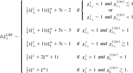 $$ \begin{aligned} \Delta \xi _\perp ^\mathrm{CRF} \sim \left\{ \begin{array}{ll} \frac{1}{2}(\xi _\perp ^z+1)(\xi _\Vert ^w+3)-2&\text{ if} \left\{ \begin{array}{c} \chi _{\lambda _\perp }^z<1\,\text{ and}\,\,\chi _{\lambda _\perp }^{(z|w)}\lesssim 1 \\ \text{ or} \\ \chi _{\lambda _\perp }^z\sim 1\,\text{ and}\,\,\chi ^{(z|w)}_{\lambda _\perp }<1 \end{array}\right.\\&\\ \frac{1}{4}(\xi _\perp ^z+1)(\xi _\Vert ^w+5)-3&\text{ if}\,\,\, \chi _{\lambda _\perp }^z<1\,\text{ and}\,\,\chi _{\lambda _\perp }^{(z|w)}>1\\&\\ \frac{1}{4}(\xi _\perp ^z+1)(\xi _\Vert ^w+3)-1&\text{ if}\,\,\, \chi _{\lambda _\perp }^z\sim 1\,\text{ and}\,\,\chi _{\lambda _\perp }^{(z|w)}\gtrsim 1\\&\\ \frac{1}{2}(\xi ^z+2\xi ^w+1)&\text{ if}\,\,\, \chi _{\lambda }^z>1\,\text{ and}\,\,\chi _{\lambda }^{(z|w)}<1\\&\\ \frac{1}{2}(\xi ^z+\xi ^w)&\text{ if}\,\,\, \chi _{\lambda }^z>1\,\text{ and}\,\,\chi _{\lambda }^{(z|w)}\gtrsim 1. \end{array} \right. \end{aligned} $$